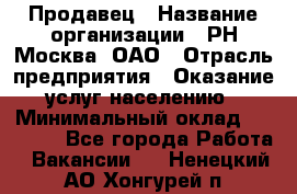 Продавец › Название организации ­ РН-Москва, ОАО › Отрасль предприятия ­ Оказание услуг населению › Минимальный оклад ­ 25 000 - Все города Работа » Вакансии   . Ненецкий АО,Хонгурей п.
